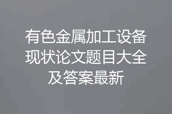 有色金属加工设备现状论文题目大全及答案最新