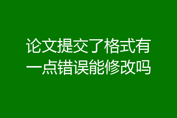 论文提交了格式有一点错误能修改吗