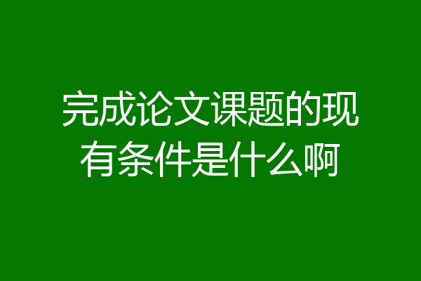 完成论文课题的现有条件是什么啊