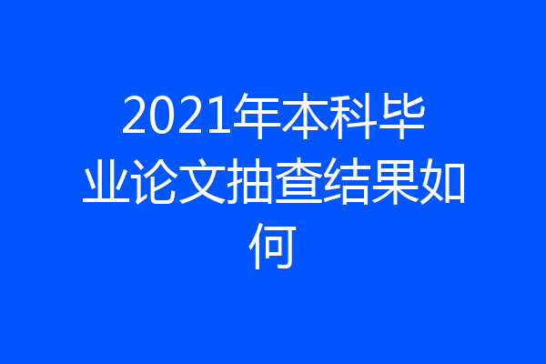 2021年本科毕业论文抽查结果如何