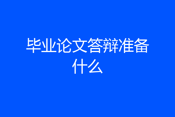 毕业论文答辩准备什么