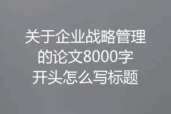 关于企业战略管理的论文8000字开头怎么写标题