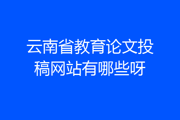 云南省教育论文投稿网站有哪些呀