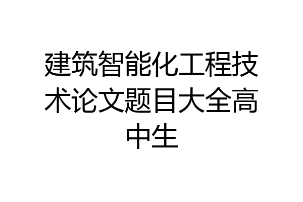建筑智能化工程技术论文题目大全高中生