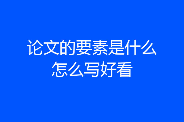 论文的要素是什么怎么写好看