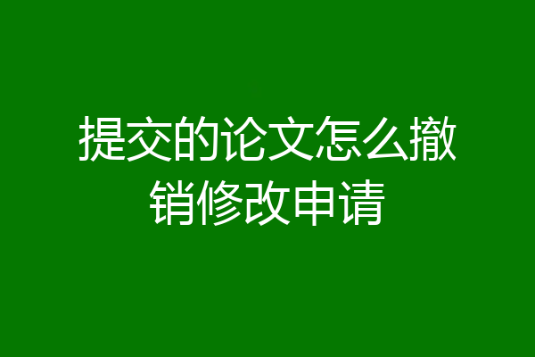 提交的论文怎么撤销修改申请