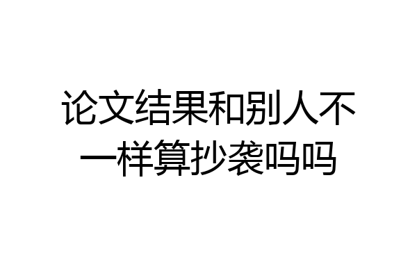 论文结果和别人不一样算抄袭吗吗