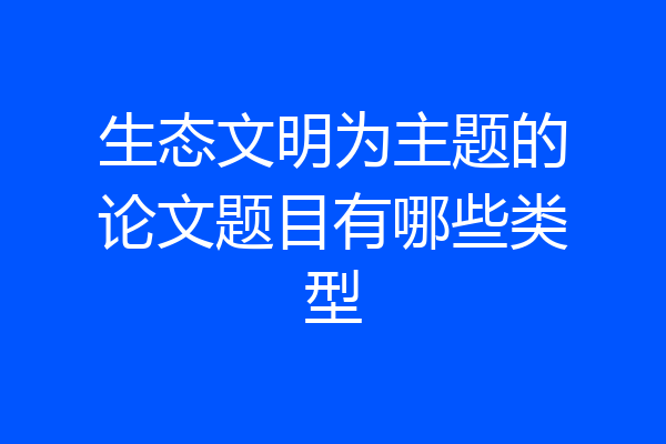 生态文明为主题的论文题目有哪些类型