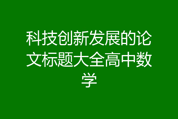 科技创新发展的论文标题大全高中数学