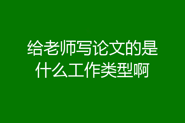 给老师写论文的是什么工作类型啊