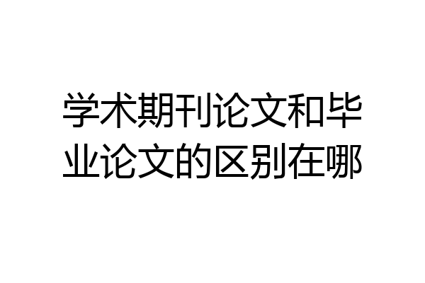学术期刊论文和毕业论文的区别在哪