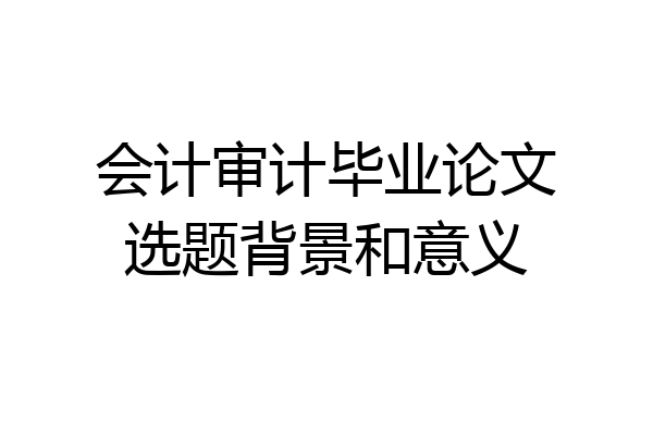 会计审计毕业论文选题背景和意义