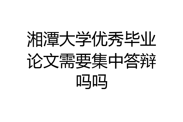 湘潭大学优秀毕业论文需要集中答辩吗吗