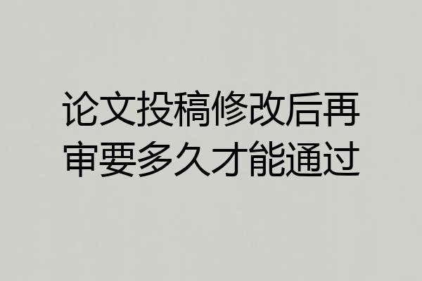 论文投稿修改后再审要多久才能通过