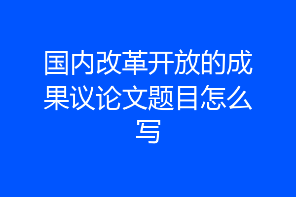 国内改革开放的成果议论文题目怎么写