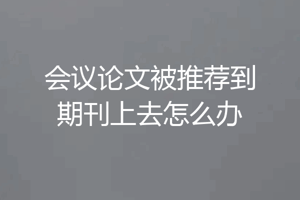 会议论文被推荐到期刊上去怎么办