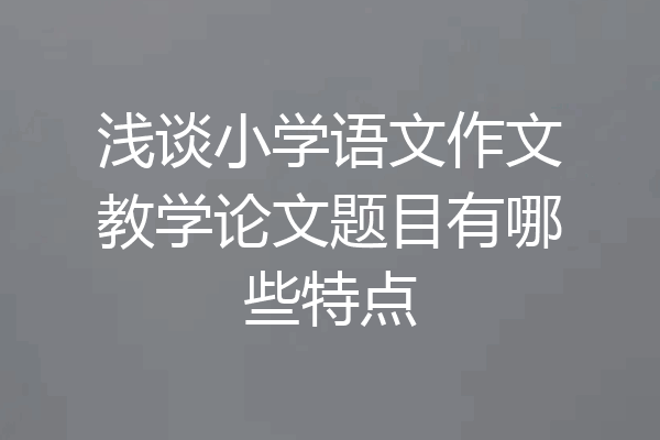 浅谈小学语文作文教学论文题目有哪些特点