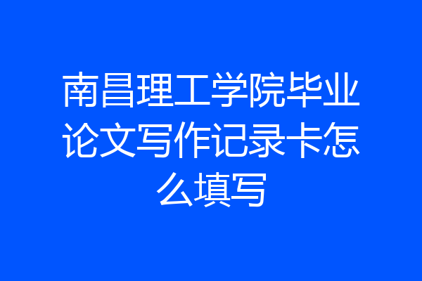 南昌理工学院毕业论文写作记录卡怎么填写