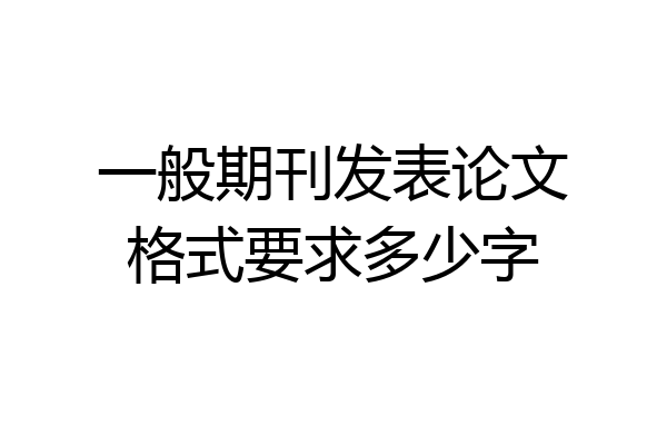 一般期刊发表论文格式要求多少字