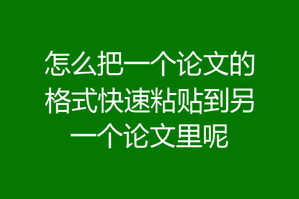 怎么把一个论文的格式快速粘贴到另一个论文里呢
