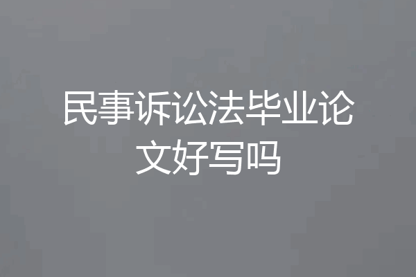 民事诉讼法毕业论文好写吗