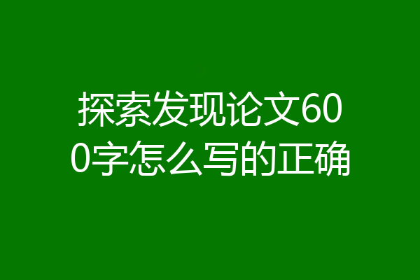 探索发现论文600字怎么写的正确