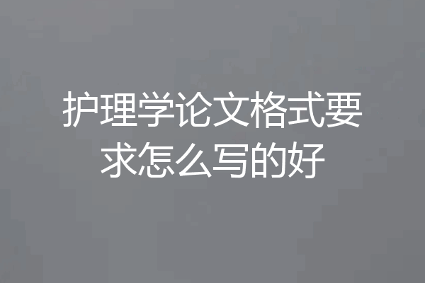 护理学论文格式要求怎么写的好