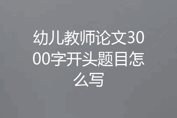 幼儿教师论文3000字开头题目怎么写