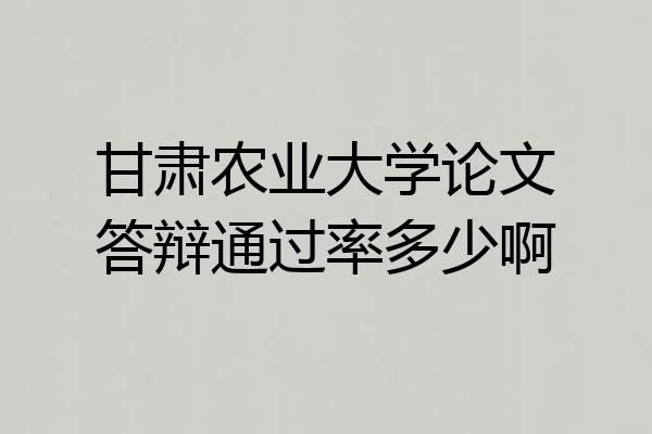 甘肃农业大学论文答辩通过率多少啊