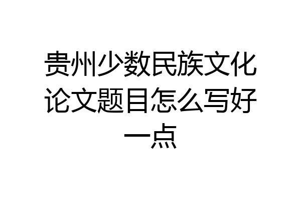 贵州少数民族文化论文题目怎么写好一点
