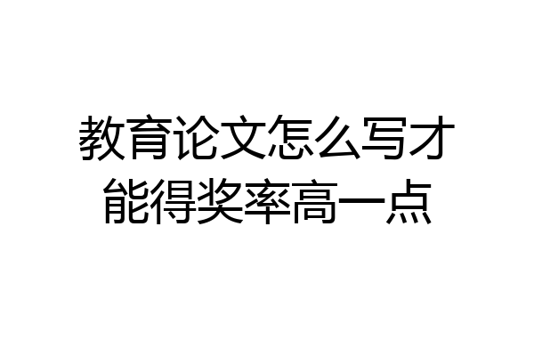 教育论文怎么写才能得奖率高一点