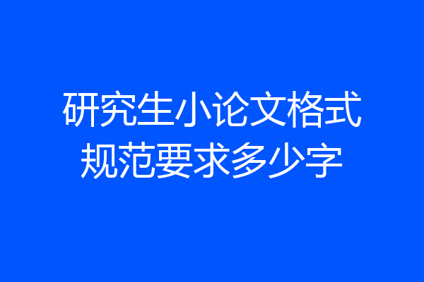 研究生小论文格式规范要求多少字