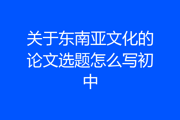 关于东南亚文化的论文选题怎么写初中