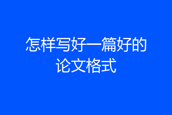 怎样写好一篇好的论文格式