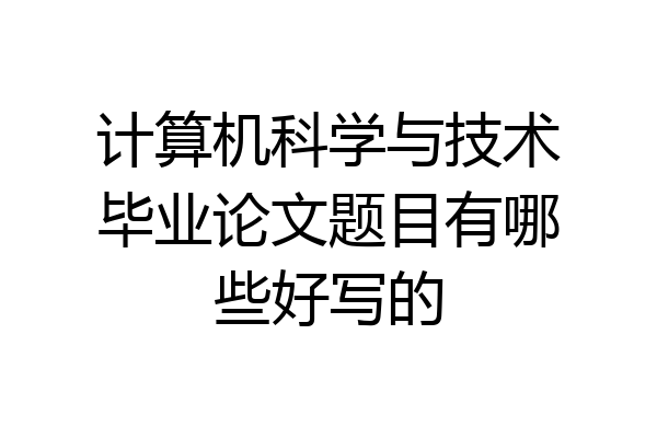 计算机科学与技术毕业论文题目有哪些好写的