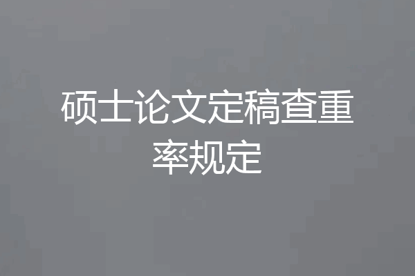 硕士论文定稿查重率规定