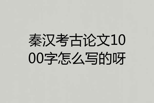 秦汉考古论文1000字怎么写的呀
