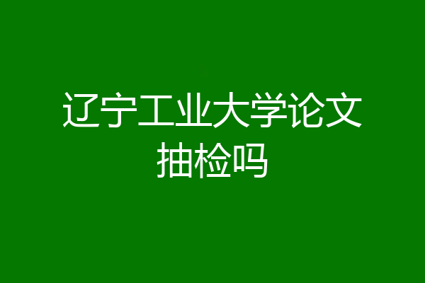 辽宁工业大学论文抽检吗