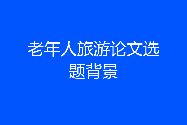 老年人旅游论文选题背景
