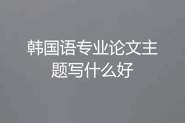 韩国语专业论文主题写什么好