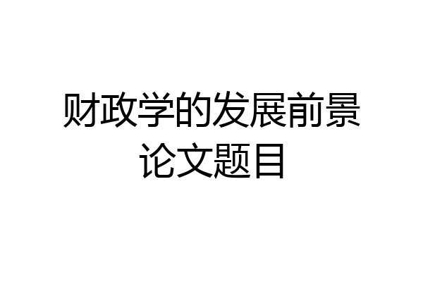 财政学的发展前景论文题目
