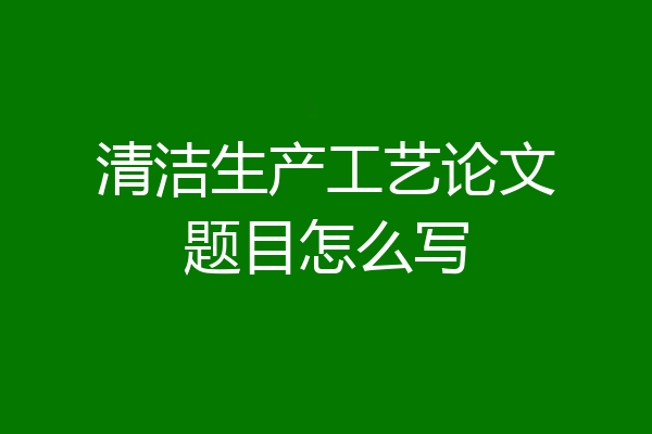清洁生产工艺论文题目怎么写