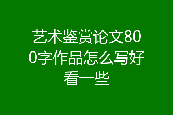 艺术鉴赏论文800字作品怎么写好看一些