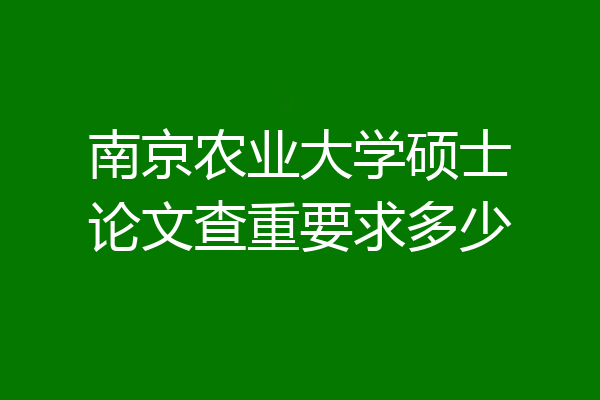 南京农业大学硕士论文查重要求多少