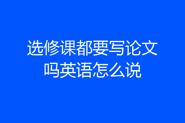 选修课都要写论文吗英语怎么说