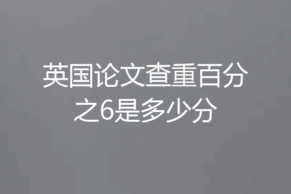 英国论文查重百分之6是多少分