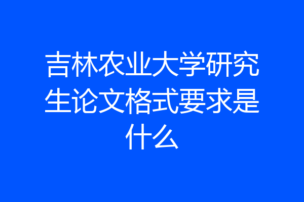 吉林农业大学研究生论文格式要求是什么