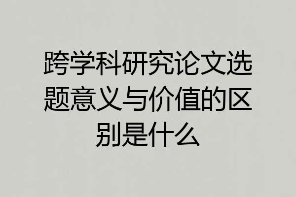 跨学科研究论文选题意义与价值的区别是什么