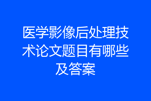 医学影像后处理技术论文题目有哪些及答案
