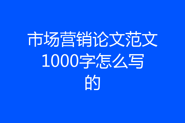 市场营销论文范文1000字怎么写的